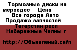 Тормозные диски на мерседес  › Цена ­ 3 000 - Все города Авто » Продажа запчастей   . Татарстан респ.,Набережные Челны г.